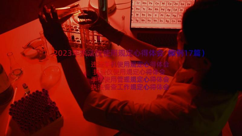 2023年执法仪使用规定心得体会（案例17篇）