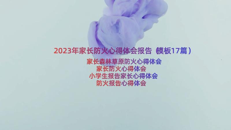 2023年家长防火心得体会报告（模板17篇）