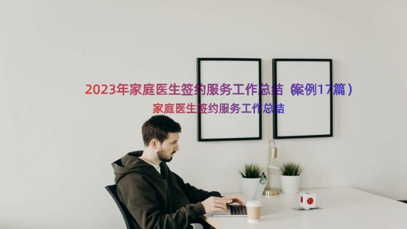 2023年家庭医生签约服务工作总结（案例17篇）