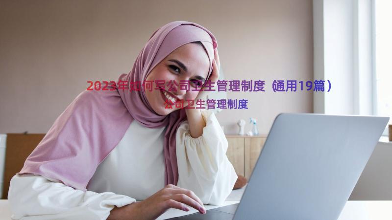 2023年如何写公司卫生管理制度（通用19篇）