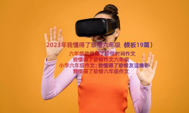 2023年我懂得了珍惜六年级（模板19篇）