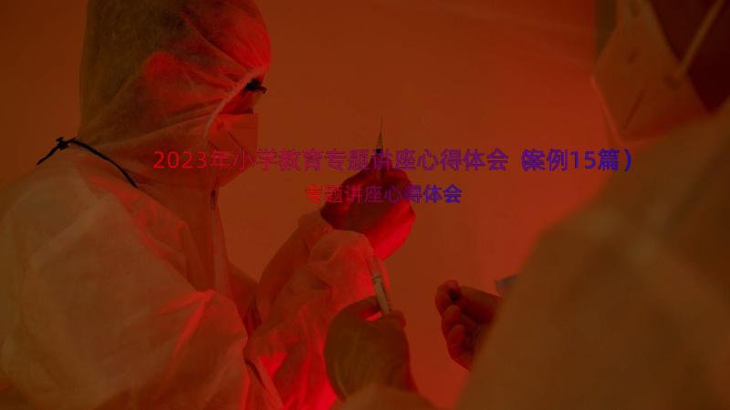 2023年小学教育专题讲座心得体会（案例15篇）