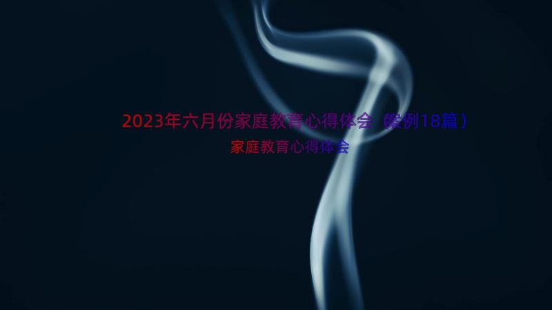 2023年六月份家庭教育心得体会（案例18篇）