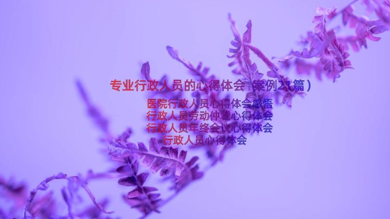 专业行政人员的心得体会（案例21篇）