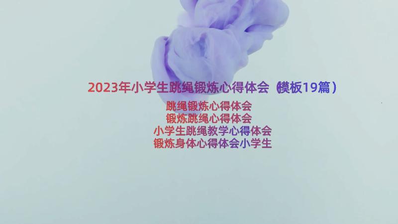 2023年小学生跳绳锻炼心得体会（模板19篇）