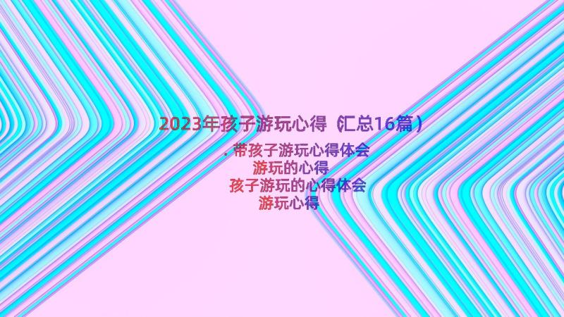 2023年孩子游玩心得（汇总16篇）