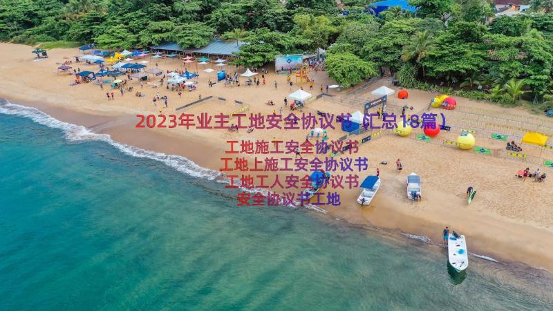 2023年业主工地安全协议书（汇总18篇）