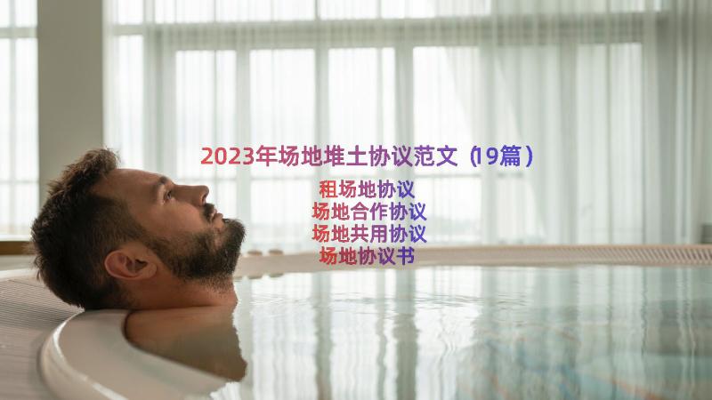 2023年场地堆土协议范文（19篇）