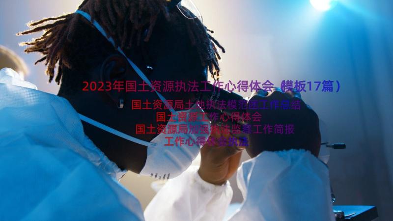 2023年国土资源执法工作心得体会（模板17篇）