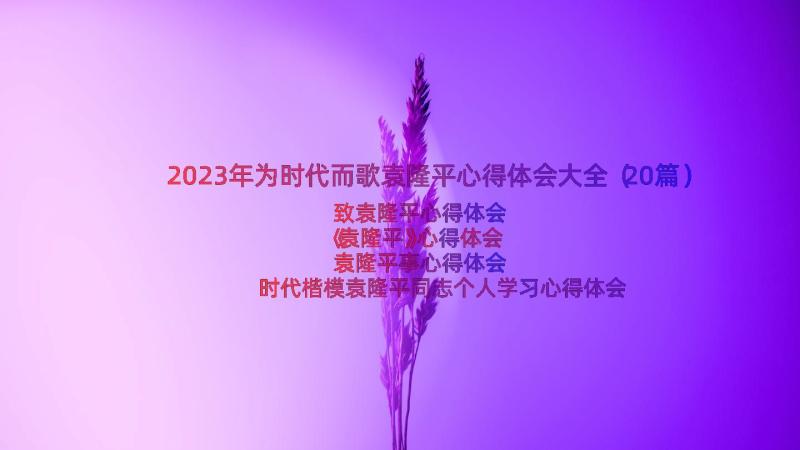 2023年为时代而歌袁隆平心得体会大全（20篇）