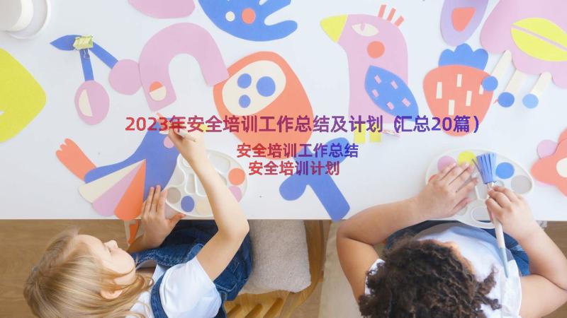 2023年安全培训工作总结及计划（汇总20篇）