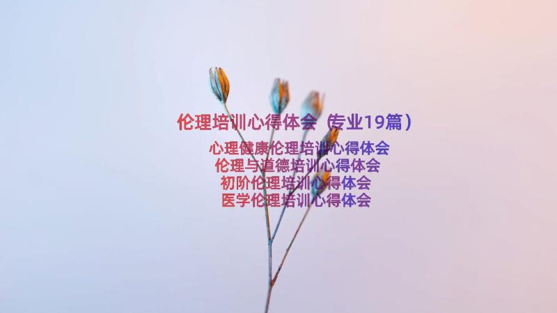 伦理培训心得体会（专业19篇）