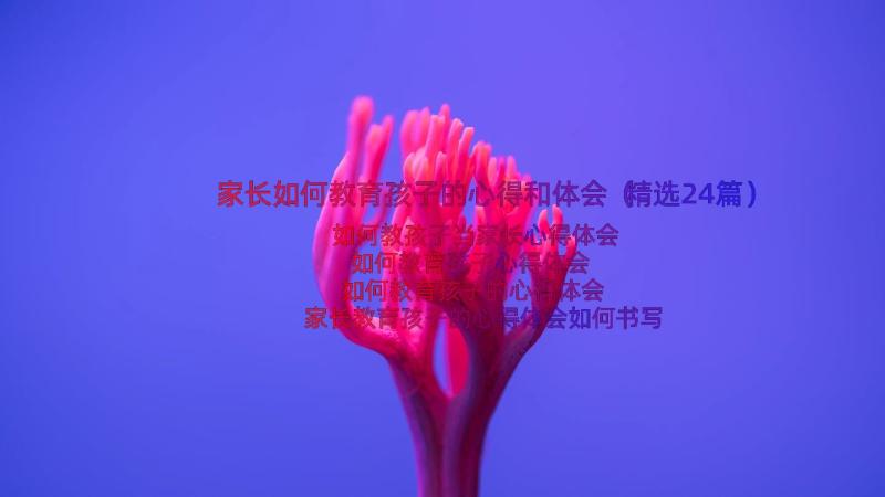 家长如何教育孩子的心得和体会（精选24篇）