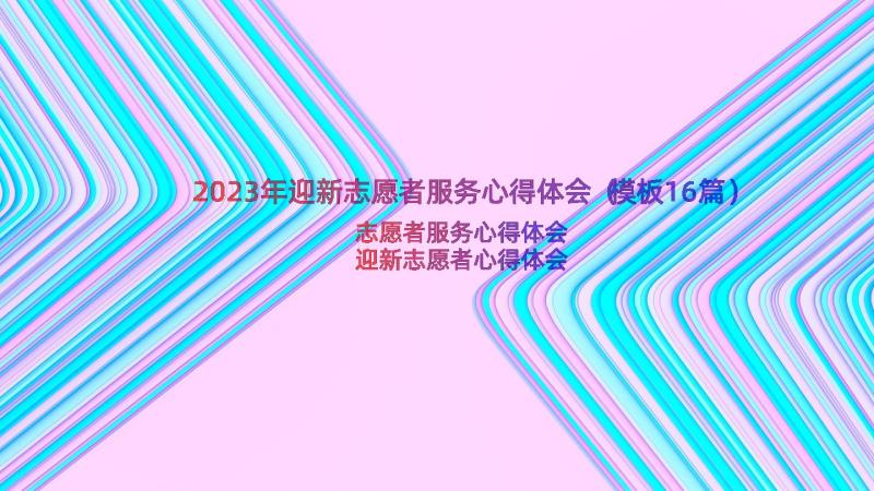 2023年迎新志愿者服务心得体会（模板16篇）