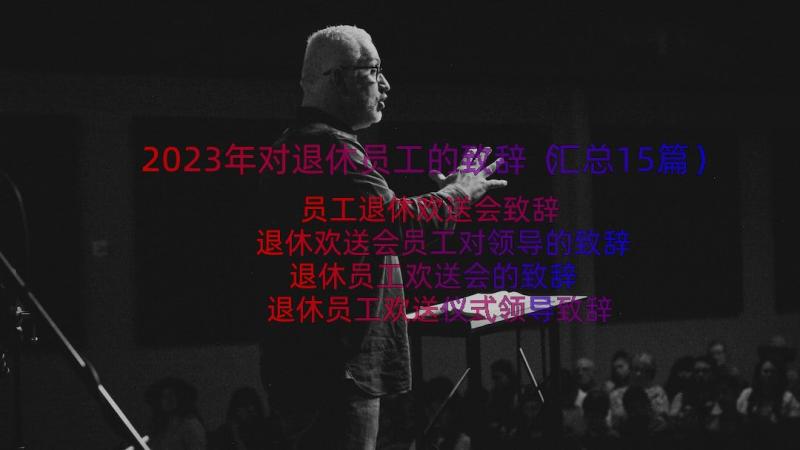 2023年对退休员工的致辞（汇总15篇）