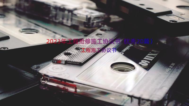 2023年工程抢修施工协议书（优秀20篇）