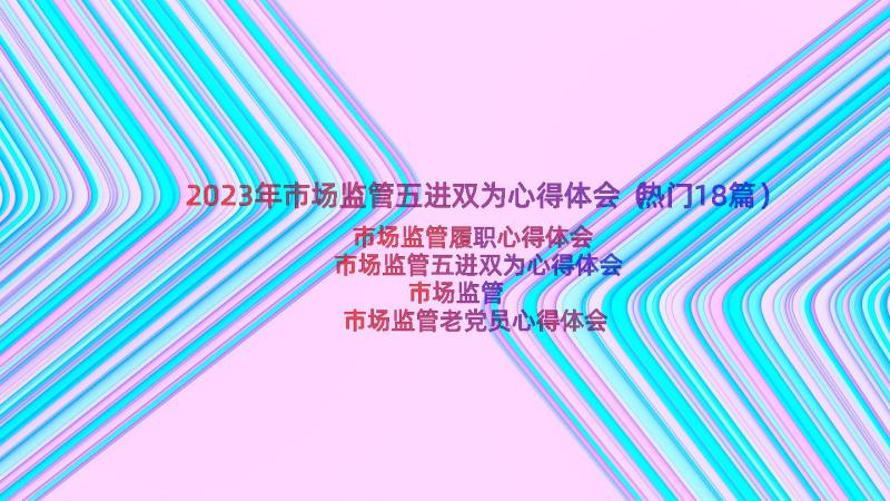 2023年市场监管五进双为心得体会（热门18篇）