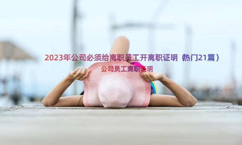 2023年公司必须给离职员工开离职证明（热门21篇）