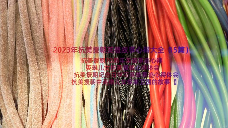 2023年抗美援朝英雄故事心得大全（15篇）