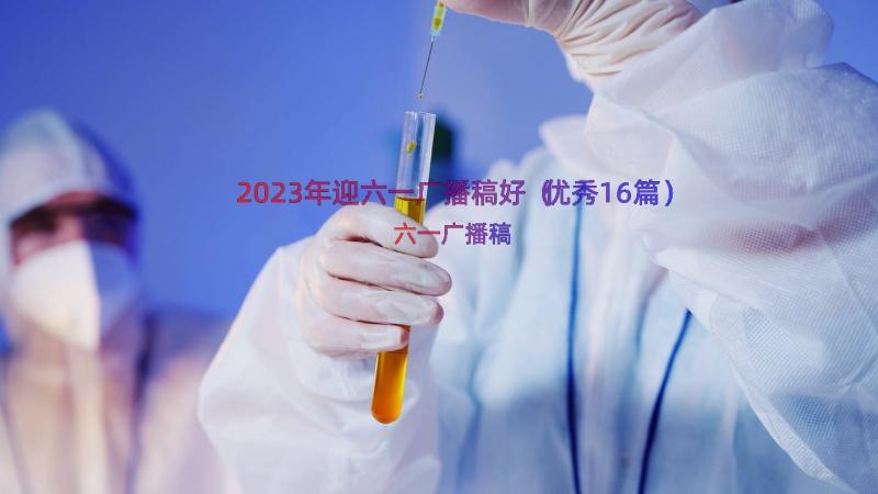 2023年迎六一广播稿好（优秀16篇）