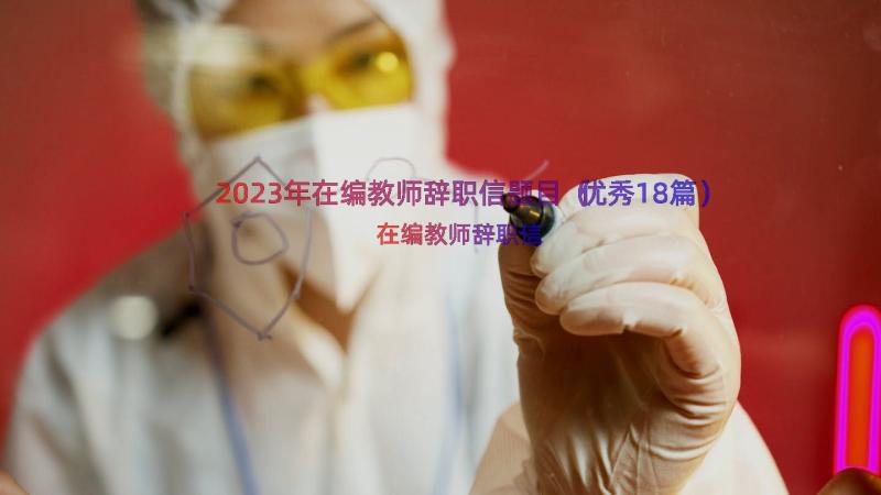 2023年在编教师辞职信题目（优秀18篇）