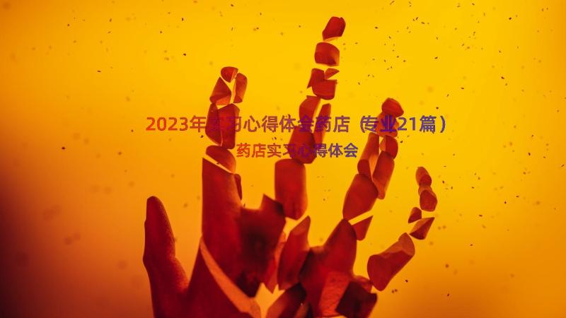 2023年实习心得体会药店（专业21篇）