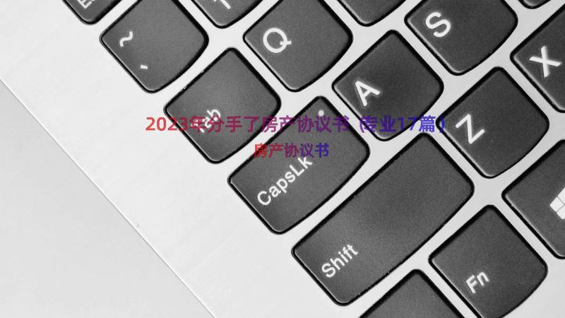 2023年分手了房产协议书（专业17篇）