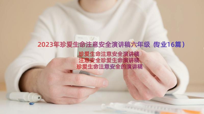 2023年珍爱生命注意安全演讲稿六年级（专业16篇）