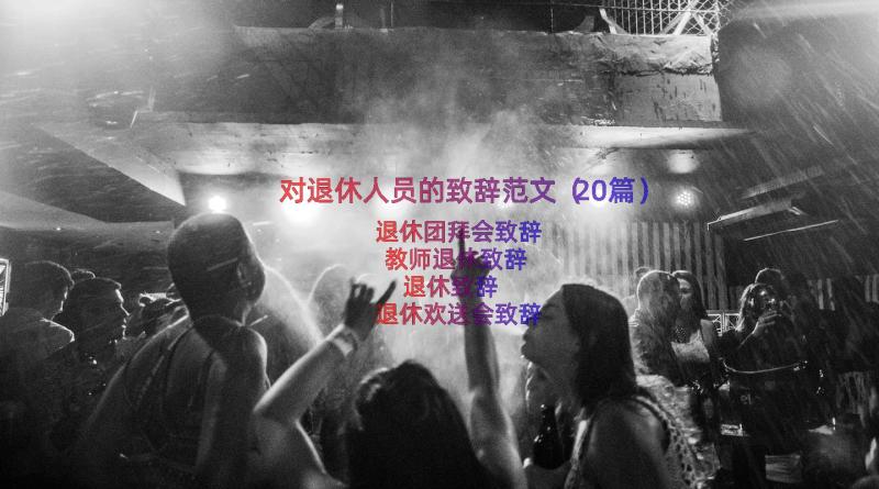 对退休人员的致辞范文（20篇）