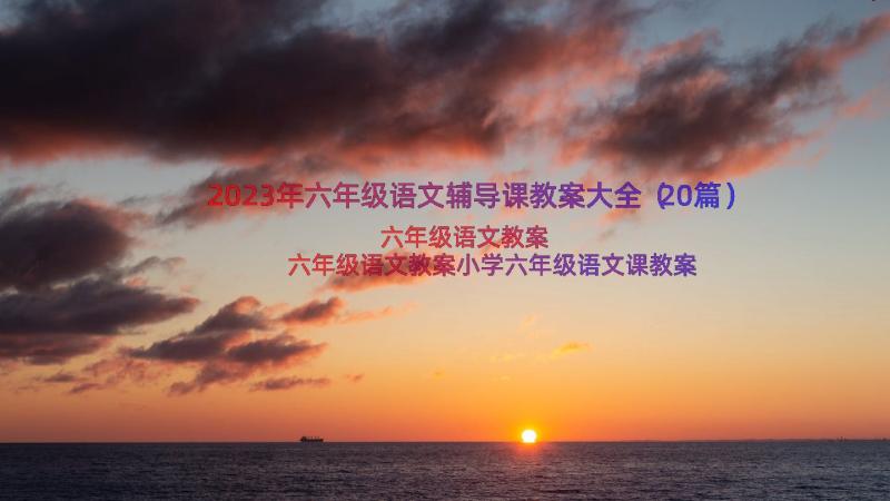 2023年六年级语文辅导课教案大全（20篇）