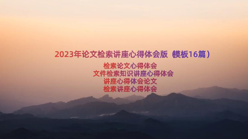 2023年论文检索讲座心得体会版（模板16篇）