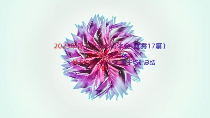 2023年骨干培训心得体会（优秀17篇）