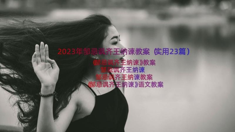 2023年邹忌讽齐王纳谏教案（实用23篇）