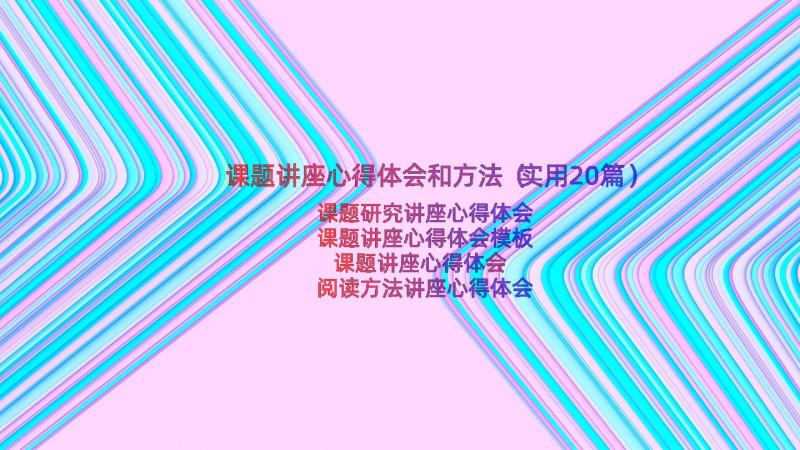 课题讲座心得体会和方法（实用20篇）