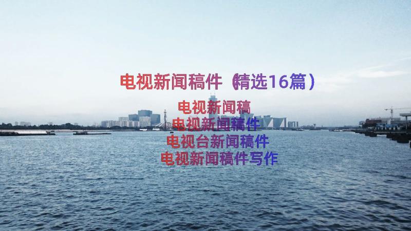 电视新闻稿件（精选16篇）