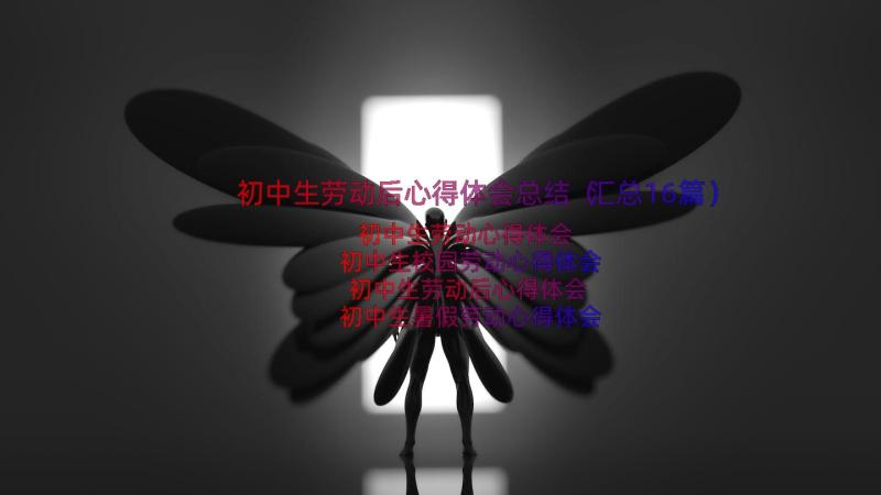 初中生劳动后心得体会总结（汇总16篇）