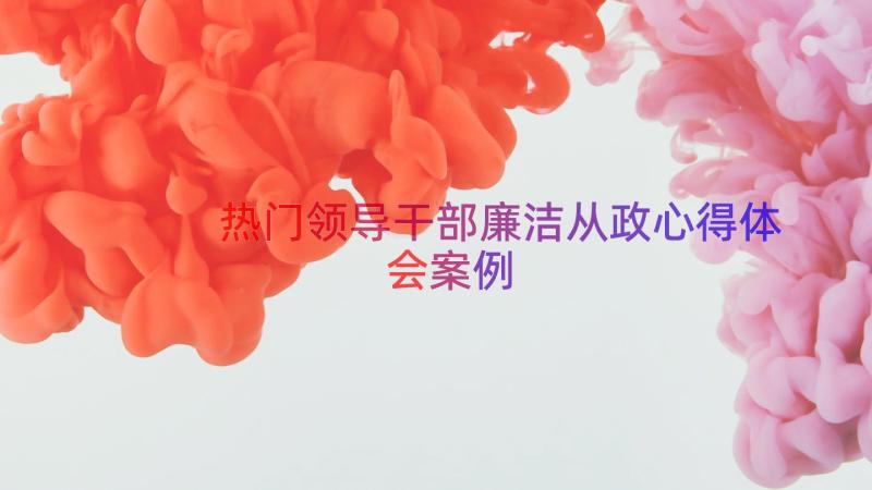 热门领导干部廉洁从政心得体会（案例14篇）