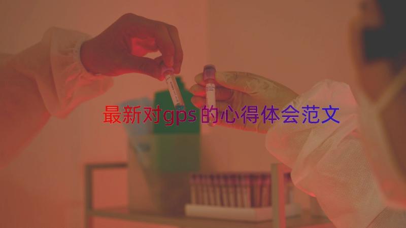 最新对gps的心得体会范文（18篇）