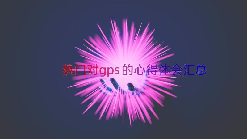 热门对gps的心得体会（汇总14篇）