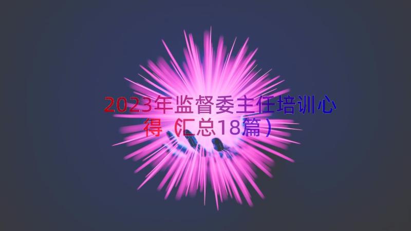 2023年监督委主任培训心得（汇总18篇）