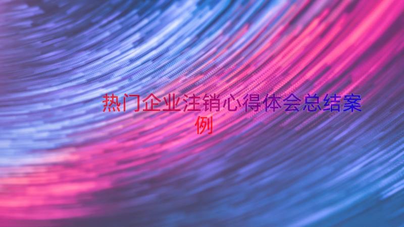 热门企业注销心得体会总结（案例16篇）