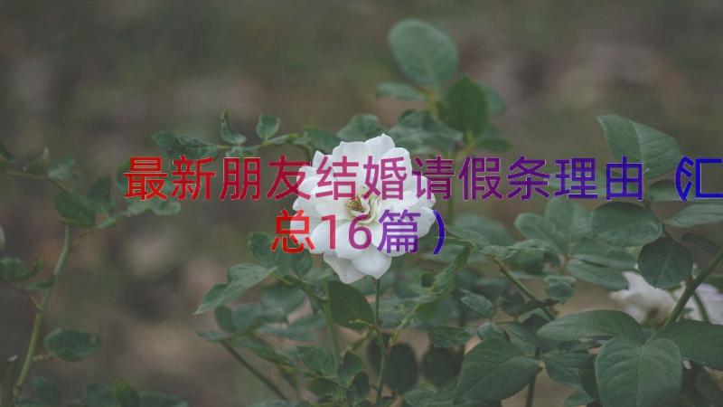 最新朋友结婚请假条理由（汇总16篇）