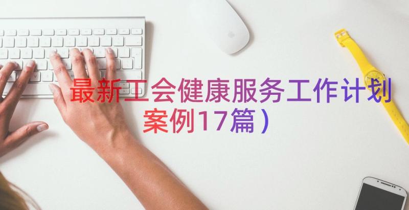 最新工会健康服务工作计划（案例17篇）