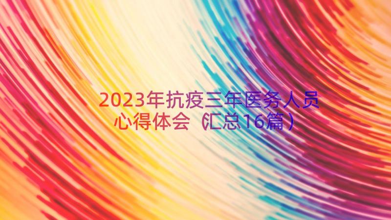 2023年抗疫三年医务人员心得体会（汇总16篇）