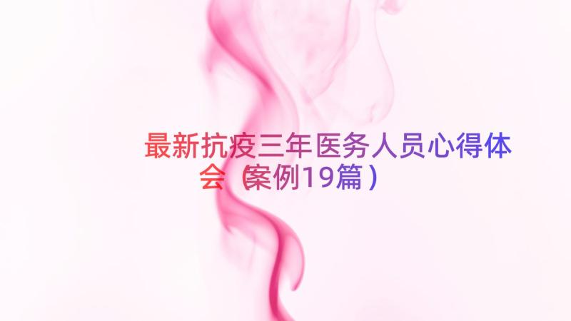 最新抗疫三年医务人员心得体会（案例19篇）