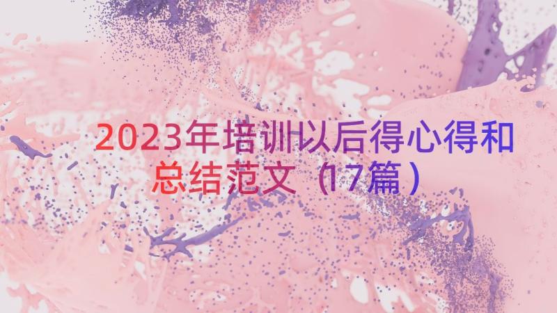 2023年培训以后得心得和总结范文（17篇）