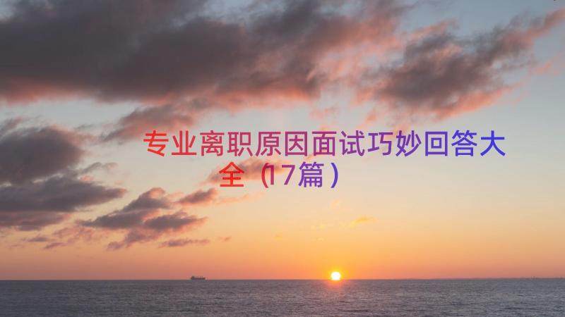 专业离职原因面试巧妙回答大全（17篇）