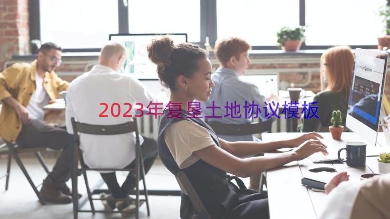 2023年复垦土地协议（模板12篇）