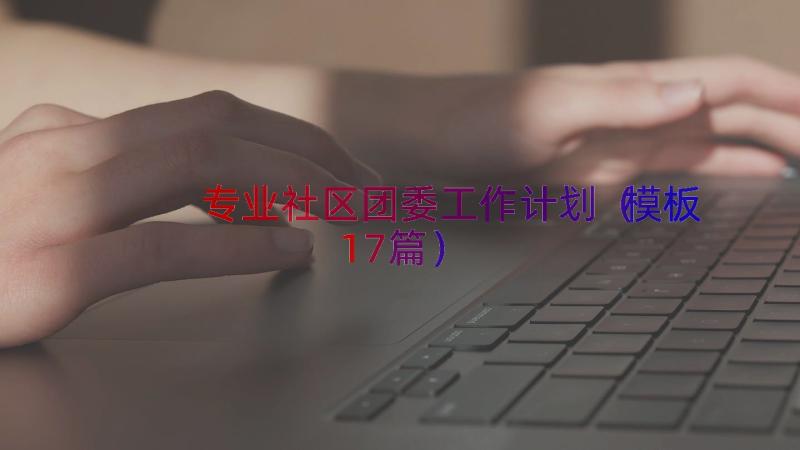 专业社区团委工作计划（模板17篇）