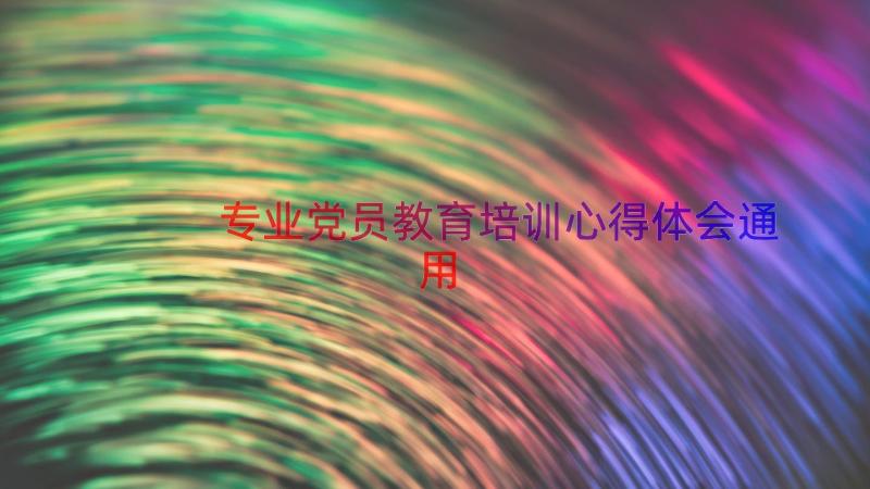 专业党员教育培训心得体会（通用19篇）